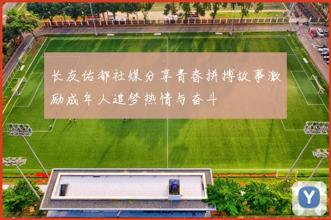长友佑都社媒分享青春拼搏故事激励成年人追梦热情与奋斗