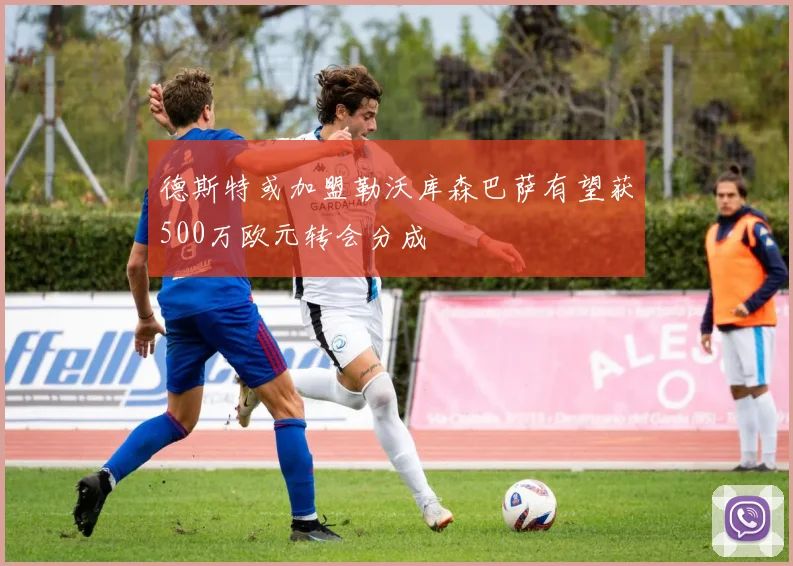 德斯特或加盟勒沃库森巴萨有望获500万欧元转会分成