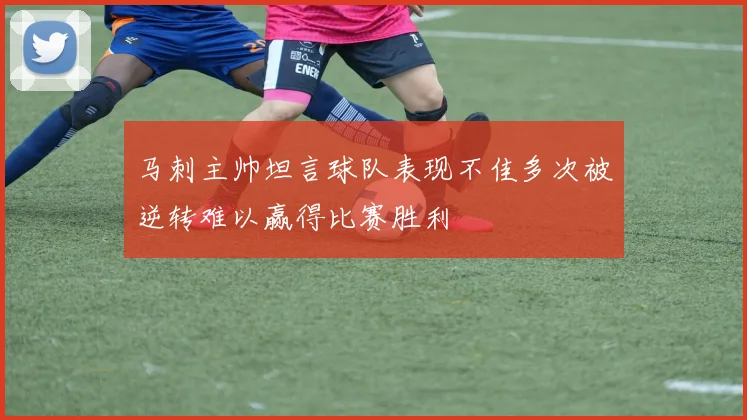 马刺主帅坦言球队表现不佳多次被逆转难以赢得比赛胜利