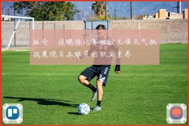 板仓滉谈晚场比赛经验无惧天气挑战展现日本球员的职业素养