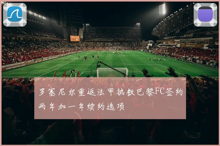 罗塞尼尔重返法甲执教巴黎FC签约两年加一年续约选项
