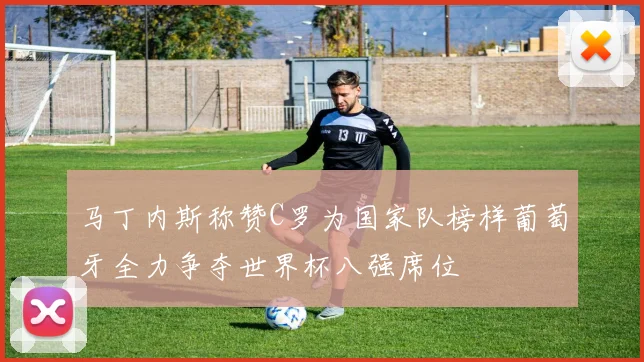 马丁内斯称赞C罗为国家队榜样葡萄牙全力争夺世界杯八强席位