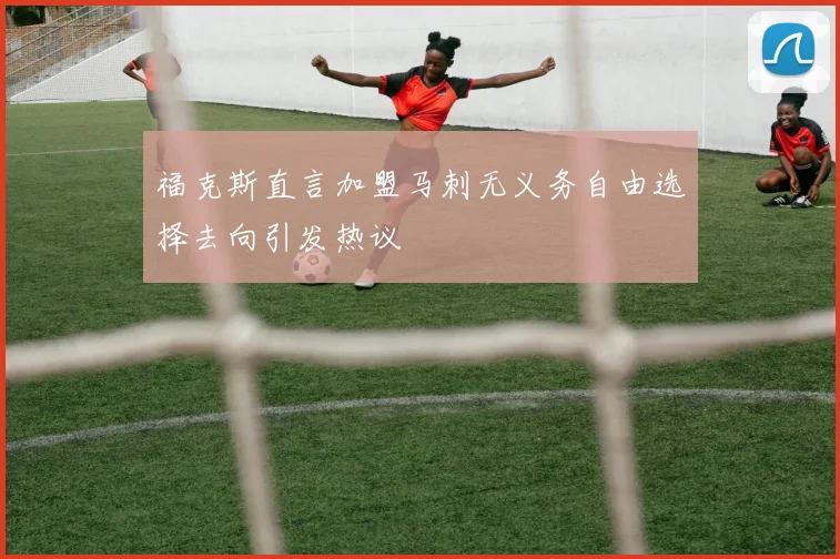 福克斯直言加盟马刺无义务自由选择去向引发热议