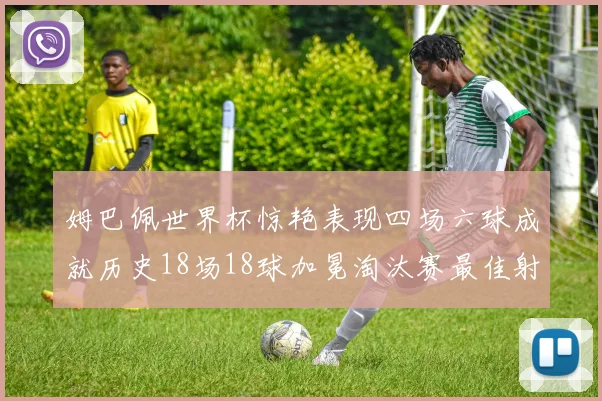 姆巴佩世界杯惊艳表现四场六球成就历史18场18球加冕淘汰赛最佳射手