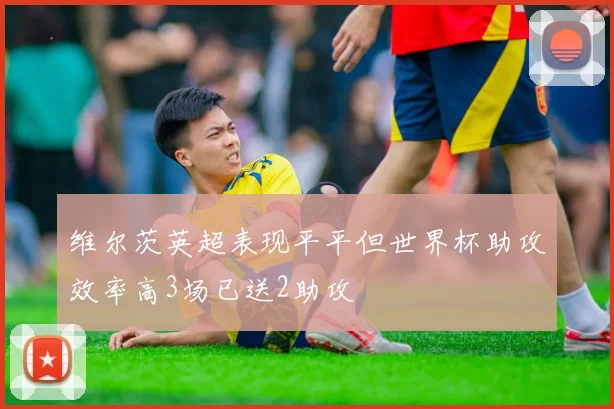 维尔茨英超表现平平但世界杯助攻效率高3场已送2助攻