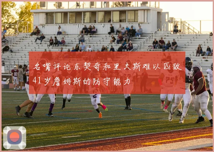 名嘴评论东契奇和里夫斯难以匹敌41岁詹姆斯的防守能力
