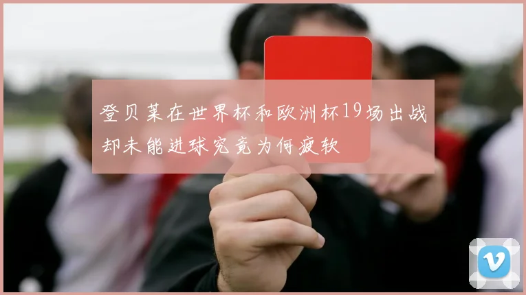 登贝莱在世界杯和欧洲杯19场出战却未能进球究竟为何疲软