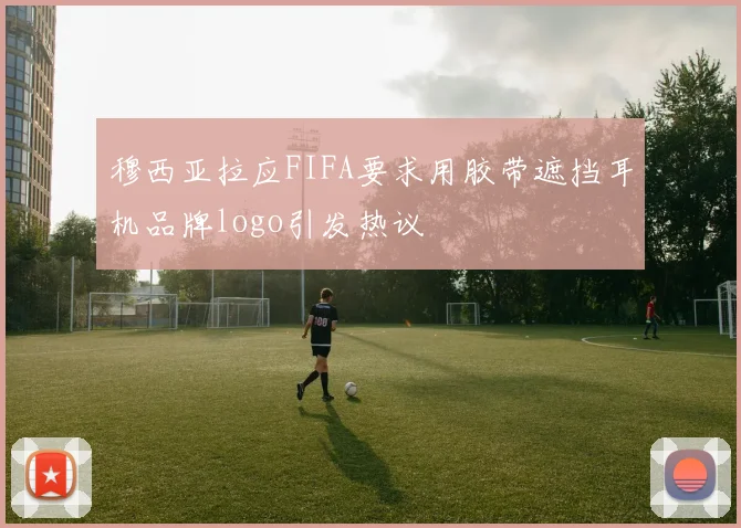 穆西亚拉应FIFA要求用胶带遮挡耳机品牌logo引发热议