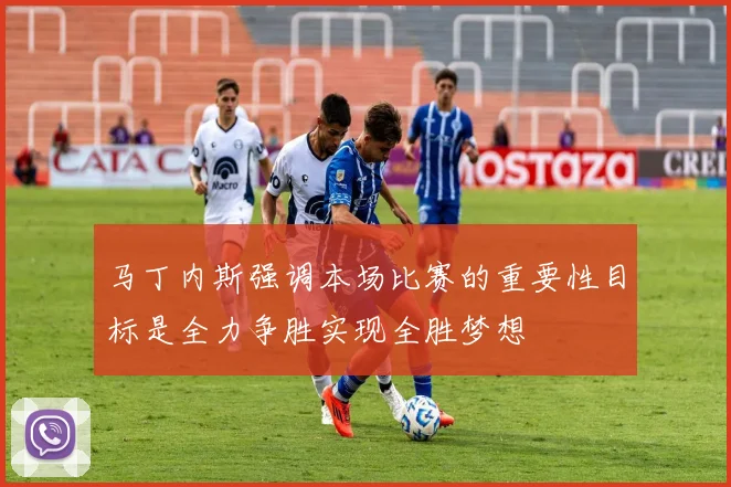 马丁内斯强调本场比赛的重要性目标是全力争胜实现全胜梦想